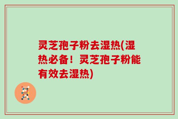 灵芝孢子粉去湿热(湿热必备！灵芝孢子粉能有效去湿热)