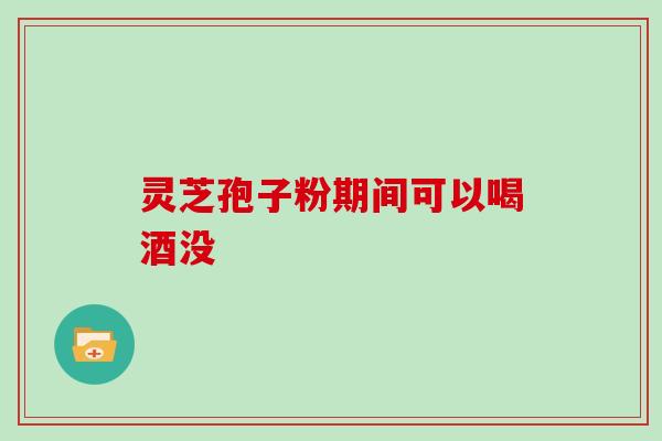 灵芝孢子粉期间可以喝酒没