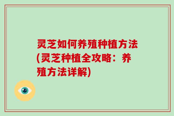 灵芝如何养殖种植方法(灵芝种植全攻略：养殖方法详解)