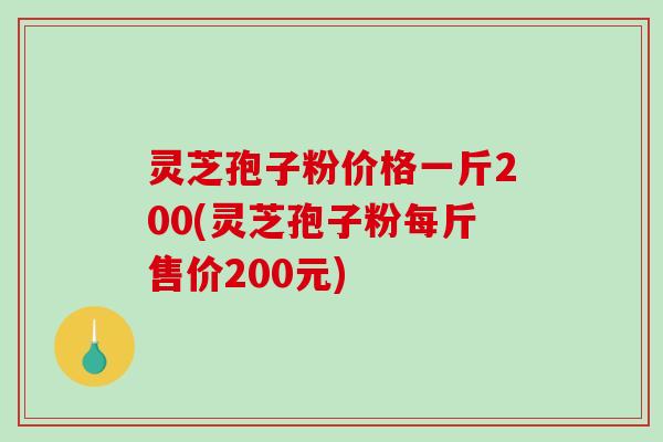 灵芝孢子粉价格一斤200(灵芝孢子粉每斤售价200元)