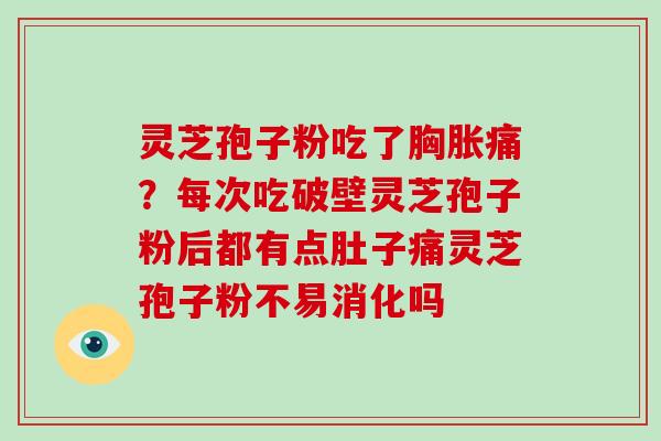 灵芝孢子粉吃了胸胀痛?每次吃破壁灵芝孢子粉后都有点肚子痛灵芝孢子粉不易消化吗 灵芝孢子粉吃了胸胀痛?每次吃破壁灵芝孢子粉后都有点肚子痛灵芝孢子粉不易消化吗