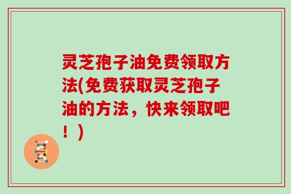 灵芝孢子油免费领取方法(免费获取灵芝孢子油的方法,快来领取吧!) 灵芝孢子油免费领取方法(免费获取灵芝孢子油的方法,快来领取吧!)
