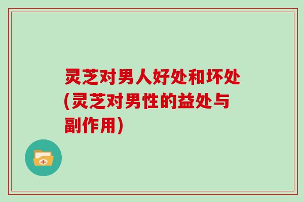 灵芝对男人好处和坏处(灵芝对男性的益处与副作用) 灵芝对男人好处和坏处(灵芝对男性的益处与副作用)