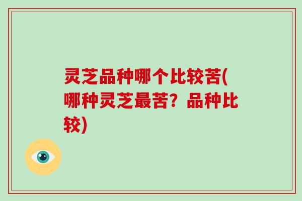 灵芝品种哪个比较苦(哪种灵芝最苦？品种比较)