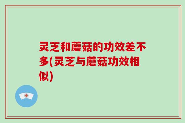 灵芝和蘑菇的功效差不多(灵芝与蘑菇功效相似) 灵芝和蘑菇的功效差不多(灵芝与蘑菇功效相似)