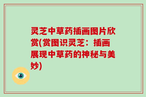 灵芝中草药插画图片欣赏(赏图识灵芝:插画展现中草药的神秘与美妙) 灵芝中草药插画图片欣赏(赏图识灵芝:插画展现中草药的神秘与美妙)