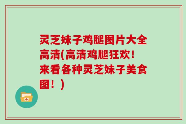 灵芝妹子鸡腿图片大全高清(高清鸡腿狂欢！来看各种灵芝妹子美食图！)