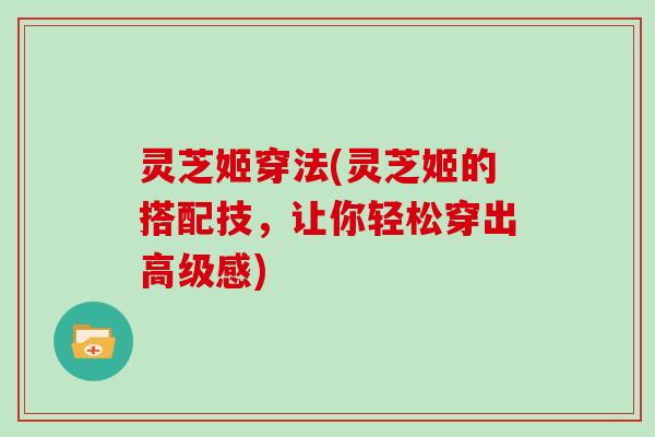 灵芝姬穿法(灵芝姬的搭配技，让你轻松穿出高级感)