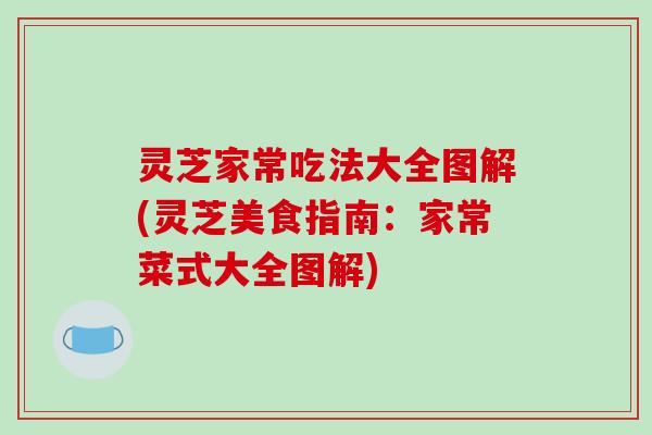 灵芝家常吃法大全图解(灵芝美食指南:家常菜式大全图解) 灵芝家常吃法大全图解(灵芝美食指南:家常菜式大全图解)