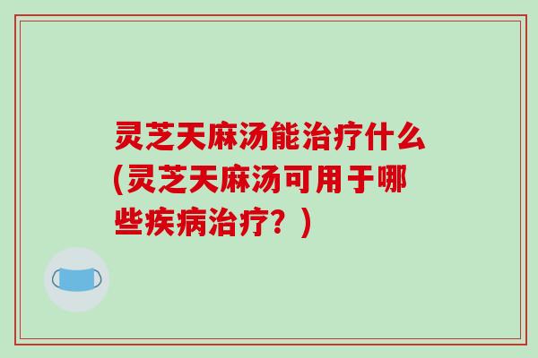 灵芝天麻汤能什么(灵芝天麻汤可用于哪些?) 灵芝天麻汤能什么(灵芝天麻汤可用于哪些?)