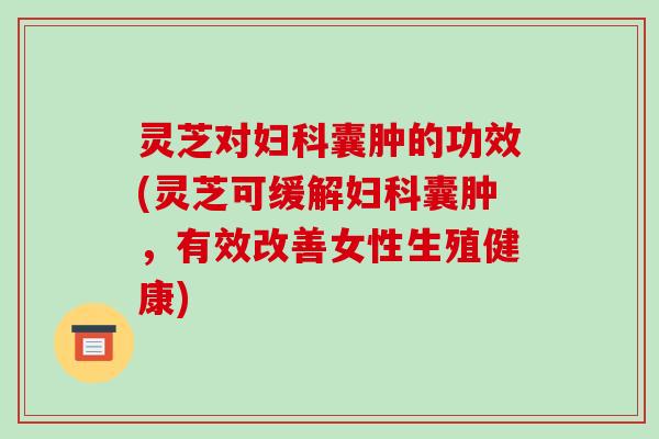 灵芝对囊肿的功效(灵芝可缓解囊肿,有效改善女性生殖健康) 灵芝对囊肿的功效(灵芝可缓解囊肿,有效改善女性生殖健康)