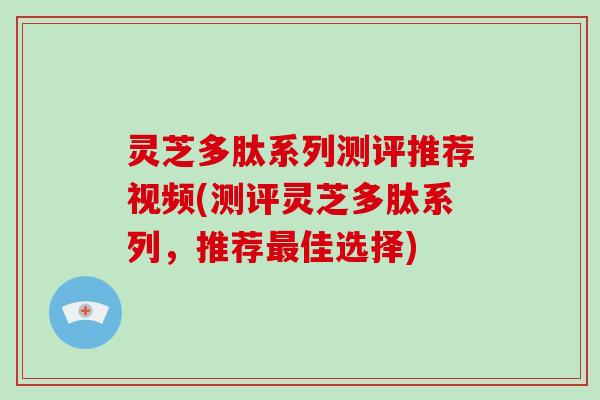 灵芝多肽系列测评推荐视频(测评灵芝多肽系列,推荐佳选择) 灵芝多肽系列测评推荐视频(测评灵芝多肽系列,推荐佳选择)