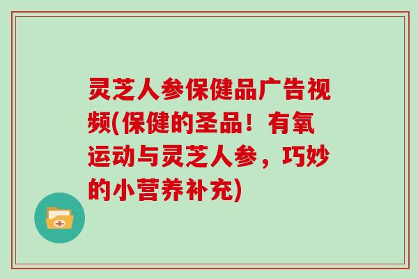 灵芝人参保健品广告视频(保健的圣品!有氧运动与灵芝人参,巧妙的小营养补充) 灵芝人参保健品广告视频(保健的圣品!有氧运动与灵芝人参,巧妙的小营养补充)