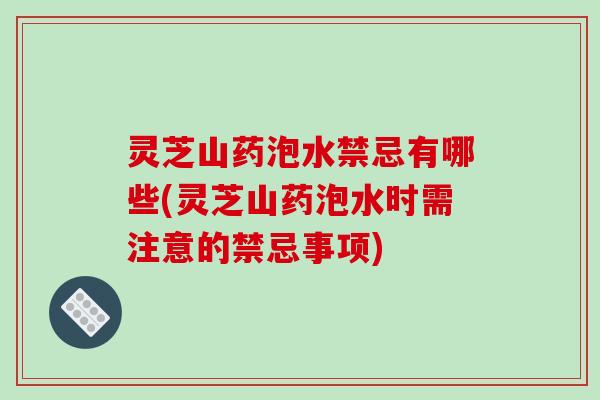 灵芝山药泡水禁忌有哪些(灵芝山药泡水时需注意的禁忌事项) 灵芝山药泡水禁忌有哪些(灵芝山药泡水时需注意的禁忌事项)