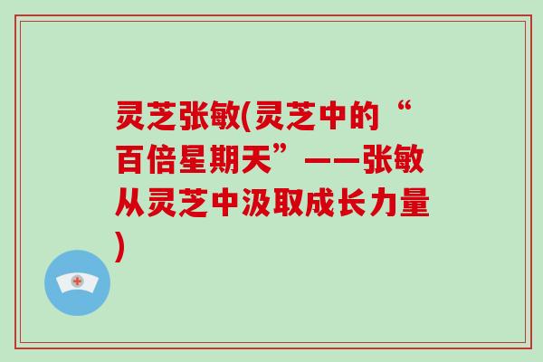 灵芝张敏(灵芝中的“百倍星期天”——张敏从灵芝中汲取成长力量) 灵芝张敏(灵芝中的“百倍星期天”——张敏从灵芝中汲取成长力量)