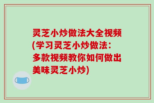 灵芝小炒做法大全视频(学习灵芝小炒做法：多款视频教你如何做出美味灵芝小炒)