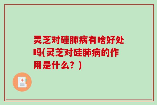 灵芝对硅肺病有啥好处吗(灵芝对硅肺病的作用是什么？)
