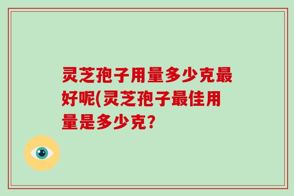 灵芝孢子用量多少克最好呢(灵芝孢子最佳用量是多少克？