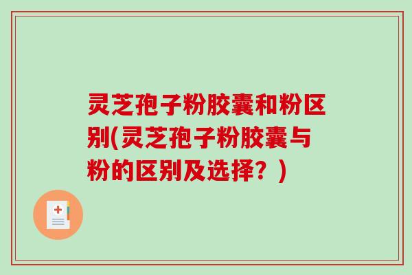 灵芝孢子粉胶囊和粉区别(灵芝孢子粉胶囊与粉的区别及选择?) 灵芝孢子粉胶囊和粉区别(灵芝孢子粉胶囊与粉的区别及选择?)