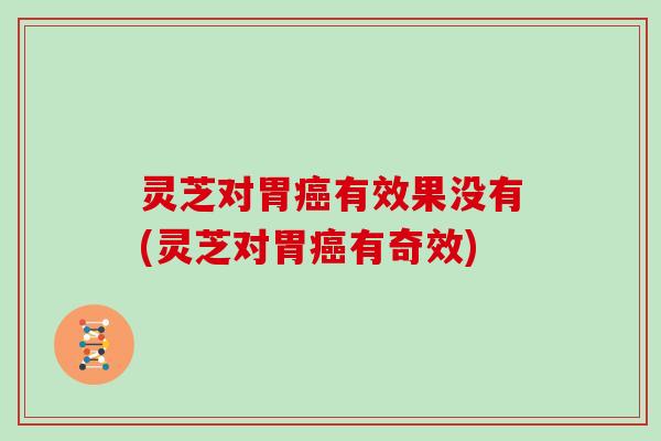 灵芝对胃癌有效果没有(灵芝对胃癌有奇效)