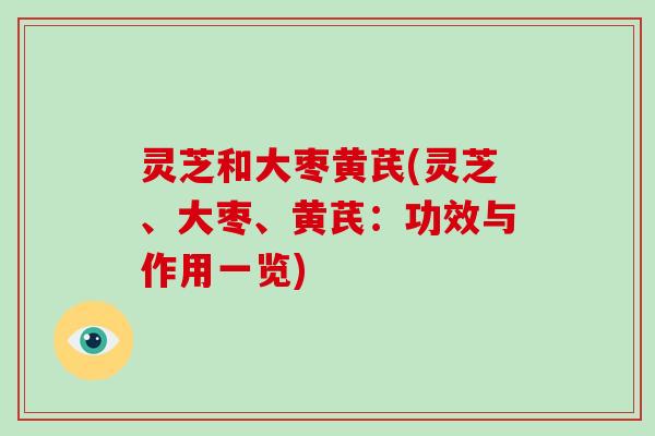 灵芝和大枣黄芪(灵芝、大枣、黄芪：功效与作用一览)