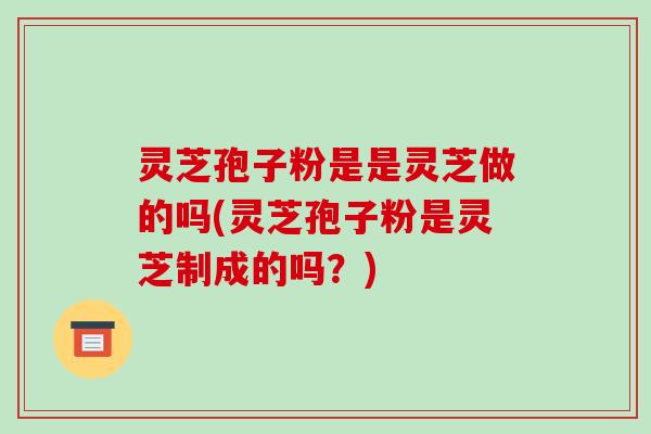 灵芝孢子粉是是灵芝做的吗(灵芝孢子粉是灵芝制成的吗?) 灵芝孢子粉是是灵芝做的吗(灵芝孢子粉是灵芝制成的吗?)