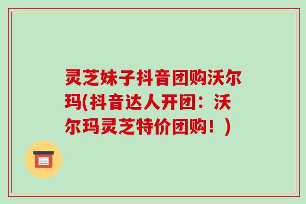灵芝妹子抖音团购沃尔玛(抖音达人开团:沃尔玛灵芝特价团购!) 灵芝妹子抖音团购沃尔玛(抖音达人开团:沃尔玛灵芝特价团购!)