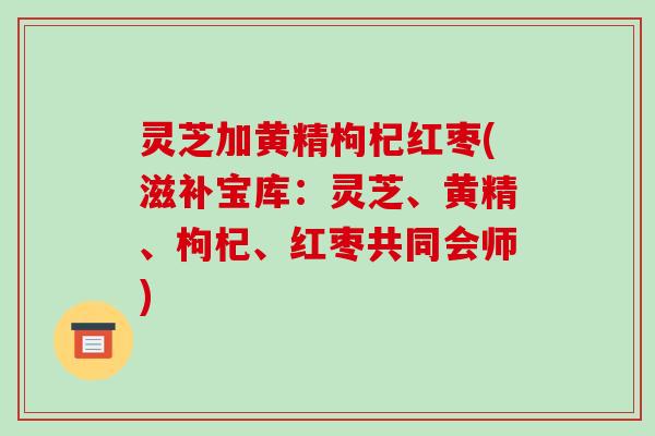 灵芝加黄精枸杞红枣(滋补宝库：灵芝、黄精、枸杞、红枣共同会师)