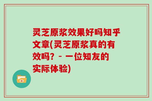 灵芝原浆效果好吗知乎文章(灵芝原浆真的有效吗？- 一位知友的实际体验)