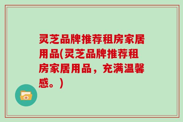 灵芝品牌推荐租房家居用品(灵芝品牌推荐租房家居用品,充满温馨感。) 灵芝品牌推荐租房家居用品(灵芝品牌推荐租房家居用品,充满温馨感。)