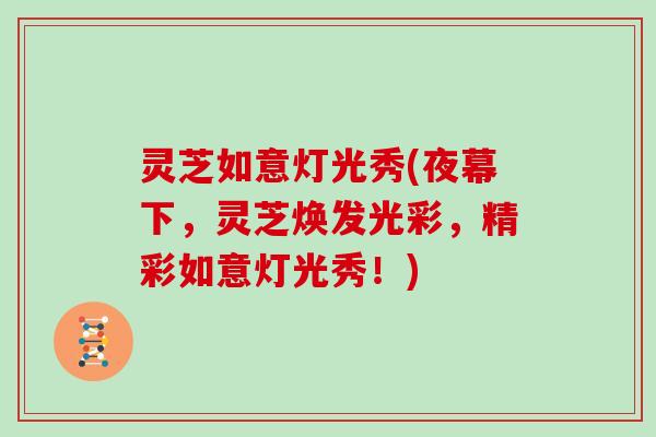 灵芝如意灯光秀(夜幕下，灵芝焕发光彩，精彩如意灯光秀！)
