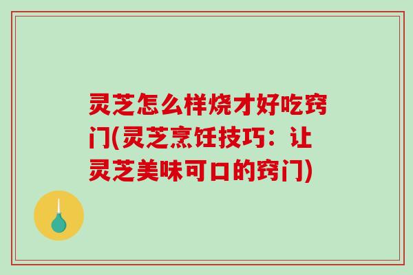灵芝怎么样烧才好吃窍门(灵芝烹饪技巧：让灵芝美味可口的窍门)