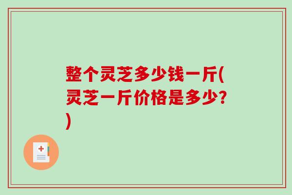 整个灵芝多少钱一斤(灵芝一斤价格是多少？)