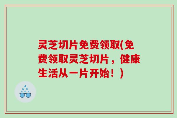 灵芝切片免费领取(免费领取灵芝切片,健康生活从一片开始!) 灵芝切片免费领取(免费领取灵芝切片,健康生活从一片开始!)
