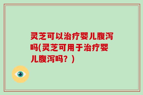 灵芝可以治疗婴儿腹泻吗(灵芝可用于治疗婴儿腹泻吗？)