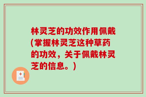 林灵芝的功效作用佩戴(掌握林灵芝这种草药的功效，关于佩戴林灵芝的信息。)