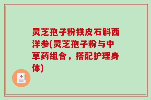 灵芝孢子粉铁皮石斛西洋参(灵芝孢子粉与中草药组合，搭配护理身体)