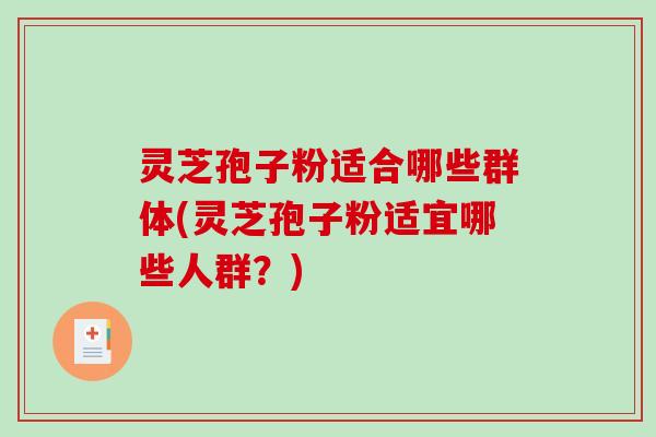 灵芝孢子粉适合哪些群体(灵芝孢子粉适宜哪些人群？)