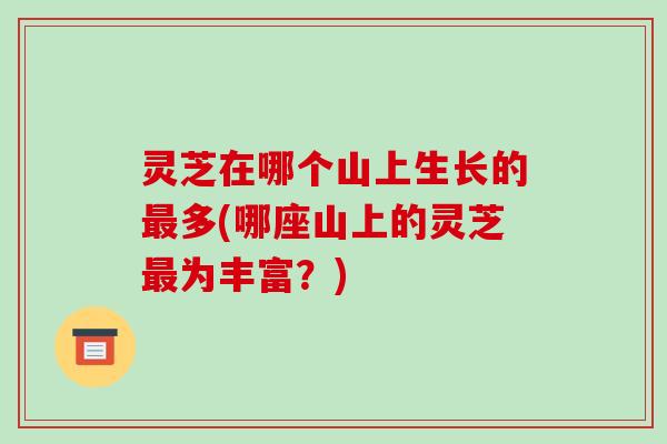 灵芝在哪个山上生长的多(哪座山上的灵芝为丰富?) 灵芝在哪个山上生长的多(哪座山上的灵芝为丰富?)