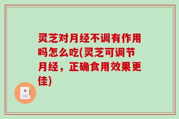 灵芝对月经不调有作用吗怎么吃(灵芝可调节月经，正确食用效果更佳)