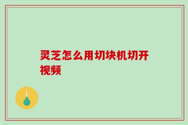 灵芝怎么用切块机切开视频 灵芝怎么用切块机切开视频