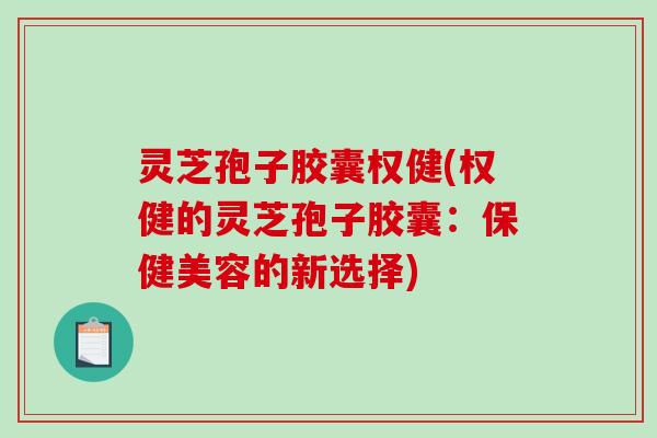 灵芝孢子胶囊权健(权健的灵芝孢子胶囊:保健美容的新选择) 灵芝孢子胶囊权健(权健的灵芝孢子胶囊:保健美容的新选择)