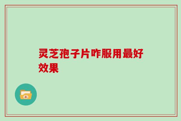 灵芝孢子片咋服用好效果 灵芝孢子片咋服用好效果