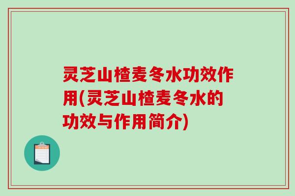 灵芝山楂麦冬水功效作用(灵芝山楂麦冬水的功效与作用简介) 灵芝山楂麦冬水功效作用(灵芝山楂麦冬水的功效与作用简介)