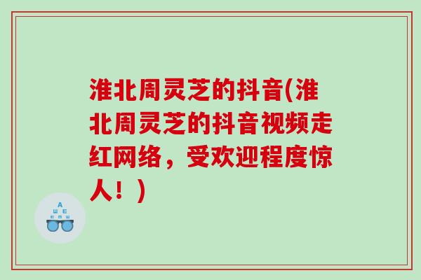 淮北周灵芝的抖音(淮北周灵芝的抖音视频走红网络,受欢迎程度惊人!) 淮北周灵芝的抖音(淮北周灵芝的抖音视频走红网络,受欢迎程度惊人!)