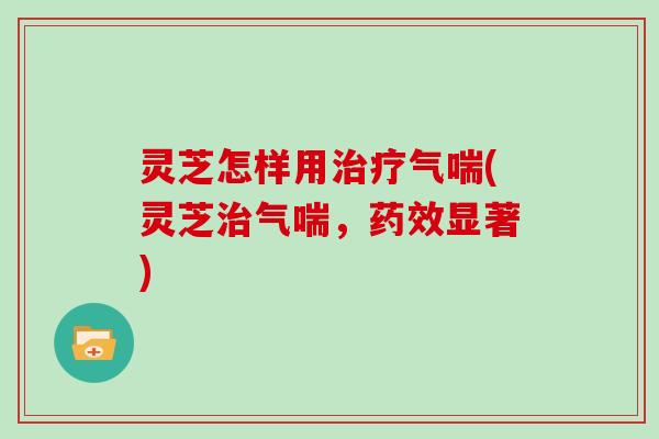 灵芝怎样用气喘(灵芝气喘,显著) 灵芝怎样用气喘(灵芝气喘,显著)