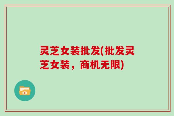 灵芝女装批发(批发灵芝女装，商机无限)