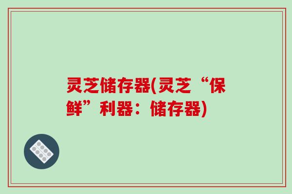 灵芝储存器(灵芝“保鲜”利器:储存器) 灵芝储存器(灵芝“保鲜”利器:储存器)