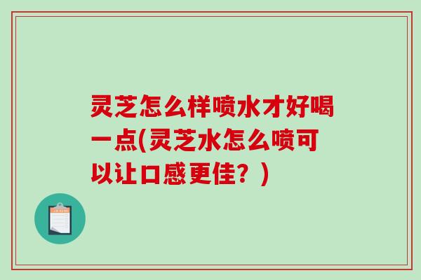 灵芝怎么样喷水才好喝一点(灵芝水怎么喷可以让口感更佳？)