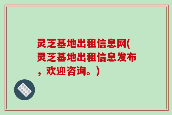 灵芝基地出租信息网(灵芝基地出租信息发布，欢迎咨询。)